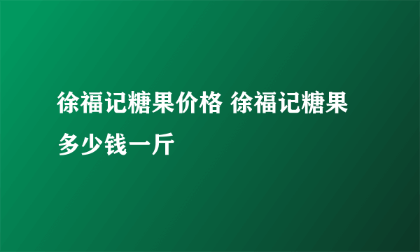 徐福记糖果价格 徐福记糖果多少钱一斤