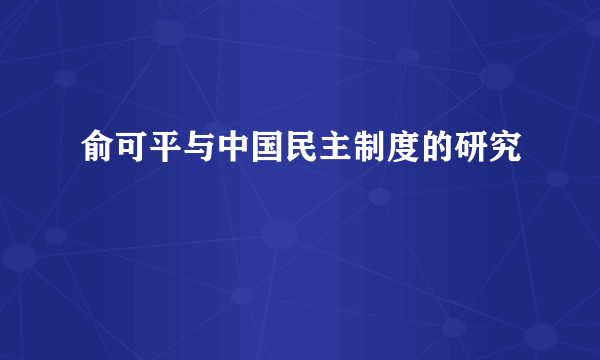 俞可平与中国民主制度的研究