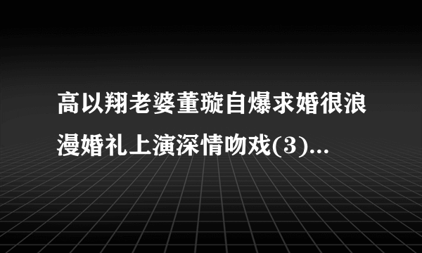 高以翔老婆董璇自爆求婚很浪漫婚礼上演深情吻戏(3)_高以翔老婆董璇_飞外网