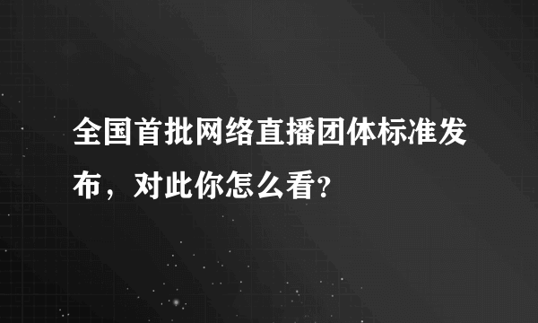 全国首批网络直播团体标准发布，对此你怎么看？