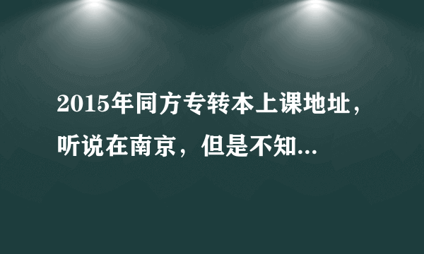 2015年同方专转本上课地址，听说在南京，但是不知道具体位置！！