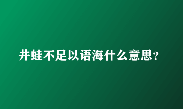 井蛙不足以语海什么意思？