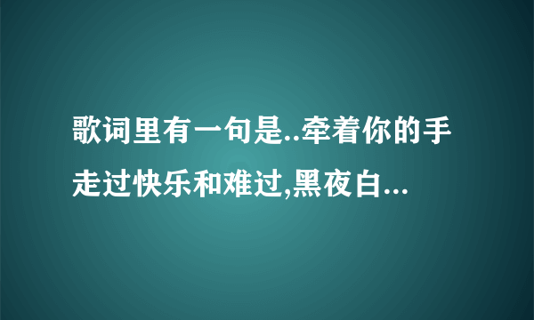 歌词里有一句是..牵着你的手走过快乐和难过,黑夜白天……..这个是什么歌啊??