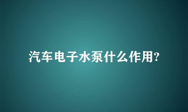 汽车电子水泵什么作用?