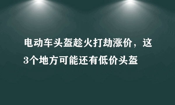 电动车头盔趁火打劫涨价，这3个地方可能还有低价头盔