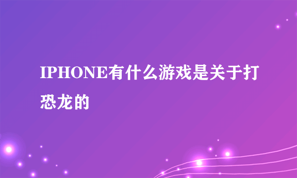 IPHONE有什么游戏是关于打恐龙的