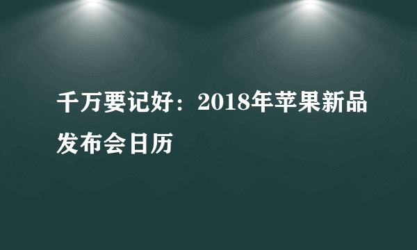 千万要记好：2018年苹果新品发布会日历