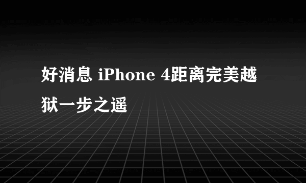 好消息 iPhone 4距离完美越狱一步之遥