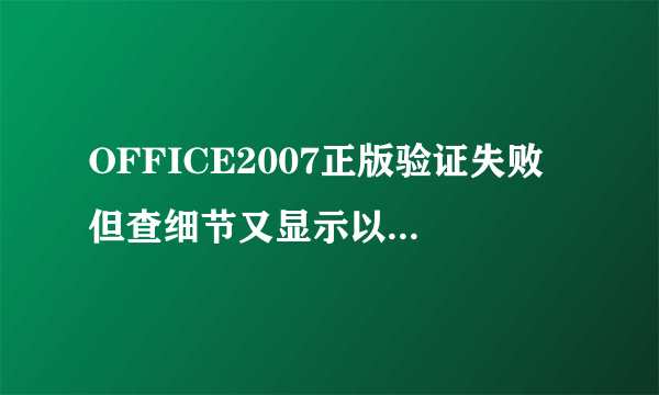 OFFICE2007正版验证失败 但查细节又显示以下内容 请帮忙