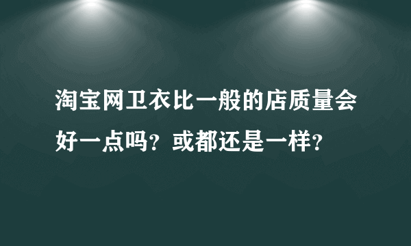 淘宝网卫衣比一般的店质量会好一点吗？或都还是一样？