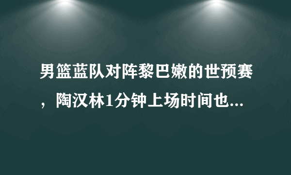 男篮蓝队对阵黎巴嫩的世预赛，陶汉林1分钟上场时间也未获得得分，对此你怎么看？