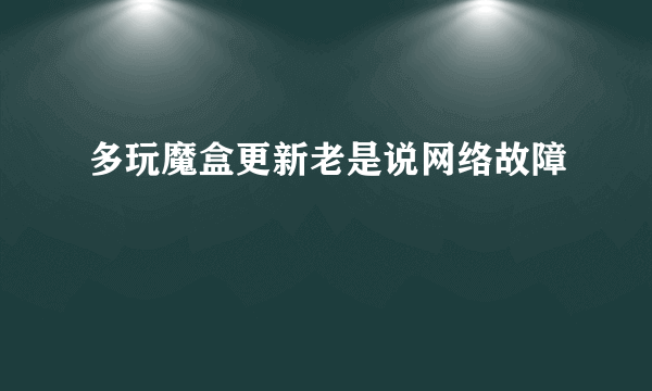 多玩魔盒更新老是说网络故障