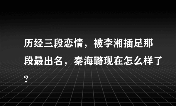 历经三段恋情，被李湘插足那段最出名，秦海璐现在怎么样了？