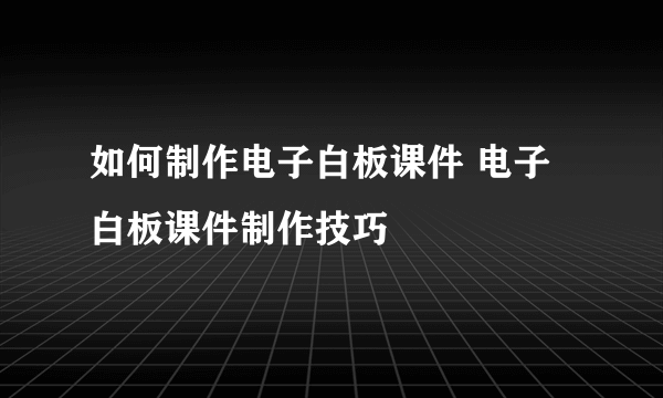 如何制作电子白板课件 电子白板课件制作技巧