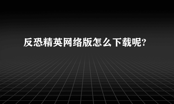 反恐精英网络版怎么下载呢?