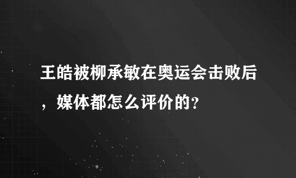 王皓被柳承敏在奥运会击败后，媒体都怎么评价的？