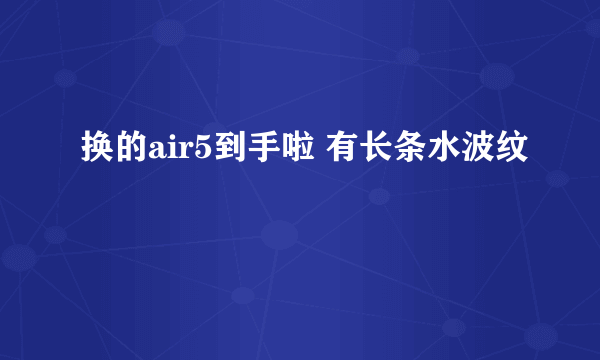 换的air5到手啦 有长条水波纹