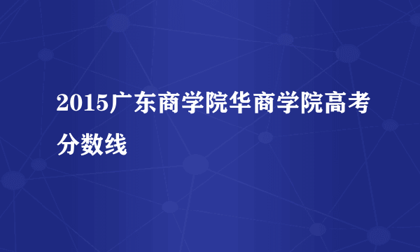 2015广东商学院华商学院高考分数线