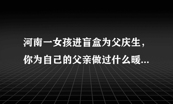 河南一女孩进盲盒为父庆生，你为自己的父亲做过什么暖心的事？