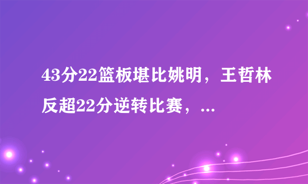 43分22篮板堪比姚明，王哲林反超22分逆转比赛，后来怎样？