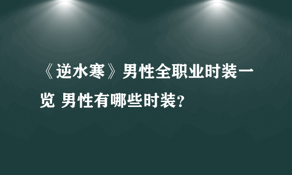 《逆水寒》男性全职业时装一览 男性有哪些时装？