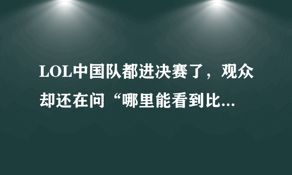 LOL中国队都进决赛了，观众却还在问“哪里能看到比赛”，你怎么评价？