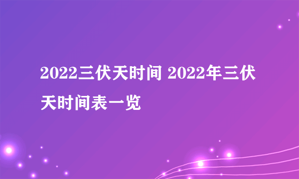 2022三伏天时间 2022年三伏天时间表一览