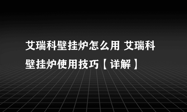 艾瑞科壁挂炉怎么用 艾瑞科壁挂炉使用技巧【详解】