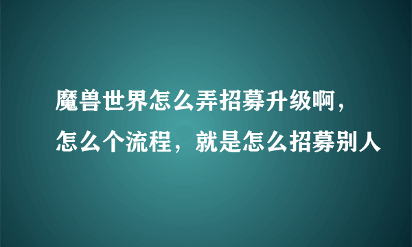 魔兽世界怎么弄招募升级啊，怎么个流程，就是怎么招募别人