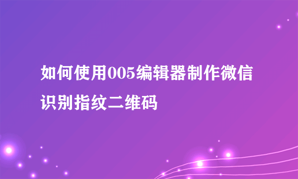 如何使用005编辑器制作微信识别指纹二维码