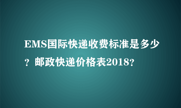 EMS国际快递收费标准是多少？邮政快递价格表2018？