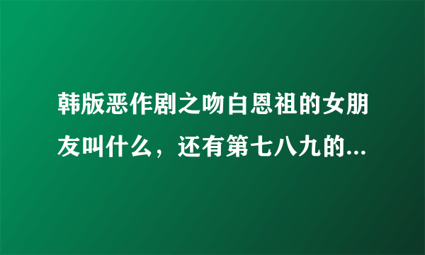 韩版恶作剧之吻白恩祖的女朋友叫什么，还有第七八九的剧情介绍