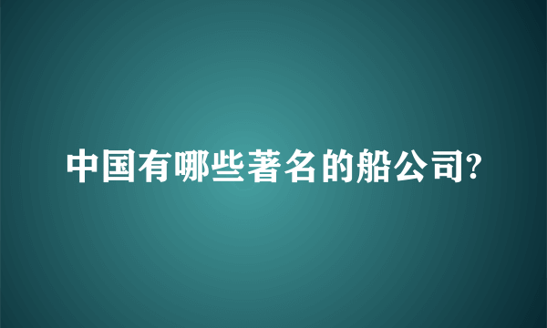 中国有哪些著名的船公司?