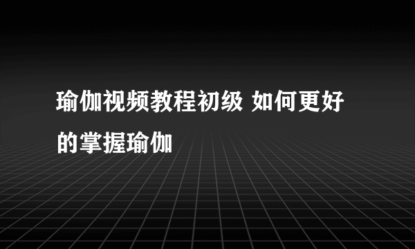 瑜伽视频教程初级 如何更好的掌握瑜伽