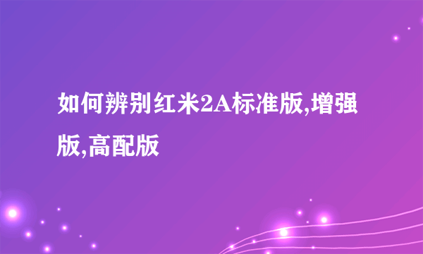 如何辨别红米2A标准版,增强版,高配版