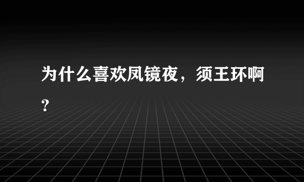 为什么喜欢凤镜夜，须王环啊？