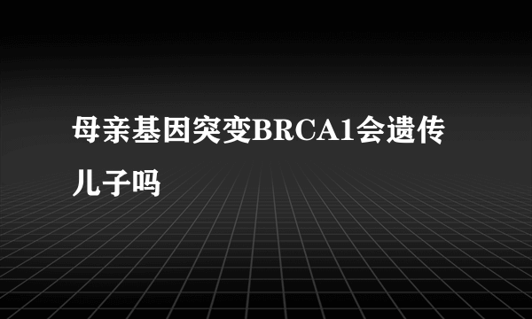 母亲基因突变BRCA1会遗传儿子吗