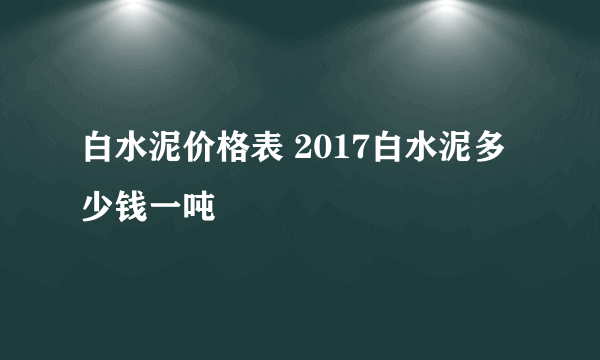 白水泥价格表 2017白水泥多少钱一吨