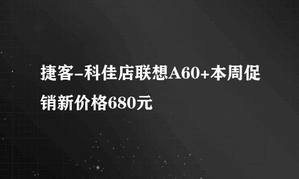 捷客-科佳店联想A60+本周促销新价格680元