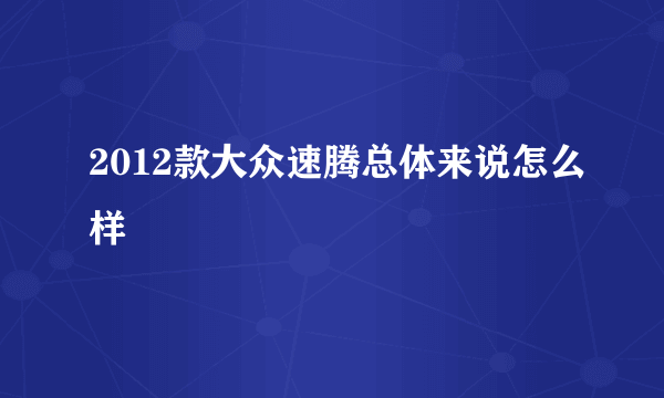 2012款大众速腾总体来说怎么样