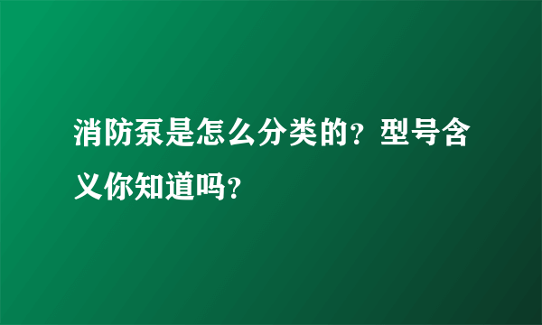 消防泵是怎么分类的？型号含义你知道吗？