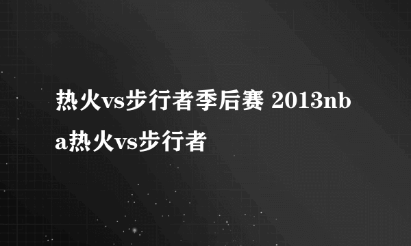 热火vs步行者季后赛 2013nba热火vs步行者