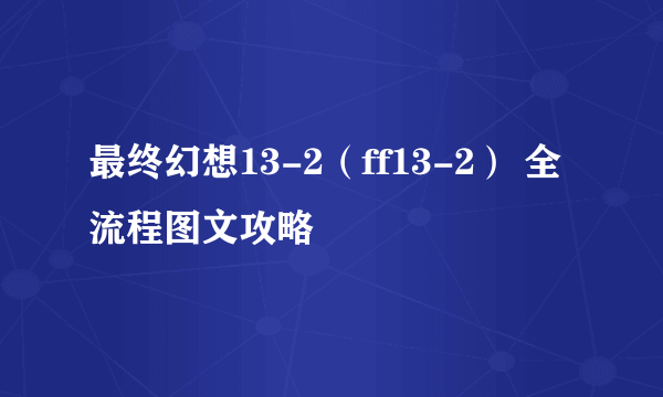 最终幻想13-2（ff13-2） 全流程图文攻略