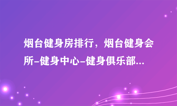 烟台健身房排行，烟台健身会所-健身中心-健身俱乐部推荐，烟台健身哪家好