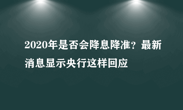 2020年是否会降息降准？最新消息显示央行这样回应