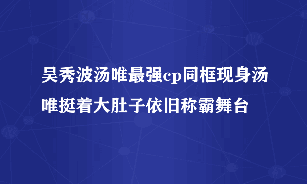 吴秀波汤唯最强cp同框现身汤唯挺着大肚子依旧称霸舞台