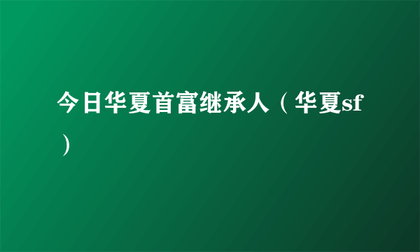 今日华夏首富继承人（华夏sf）