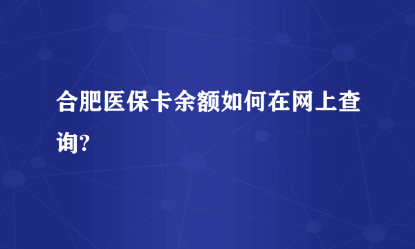 合肥医保卡余额如何在网上查询?