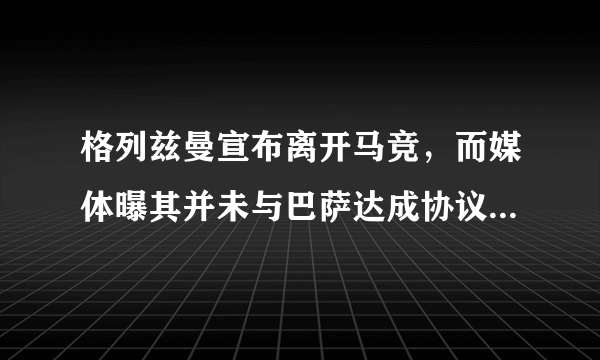 格列兹曼宣布离开马竞，而媒体曝其并未与巴萨达成协议，英超和巴黎有意向，他会去吗？