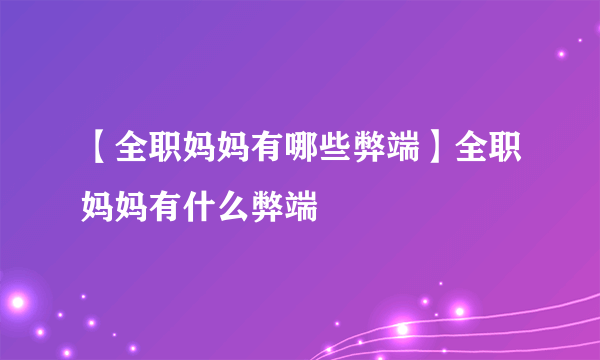 【全职妈妈有哪些弊端】全职妈妈有什么弊端